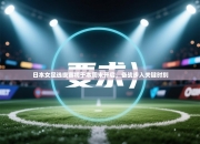 日本女足选拔赛将于本周末开启，备战步入关键时刻