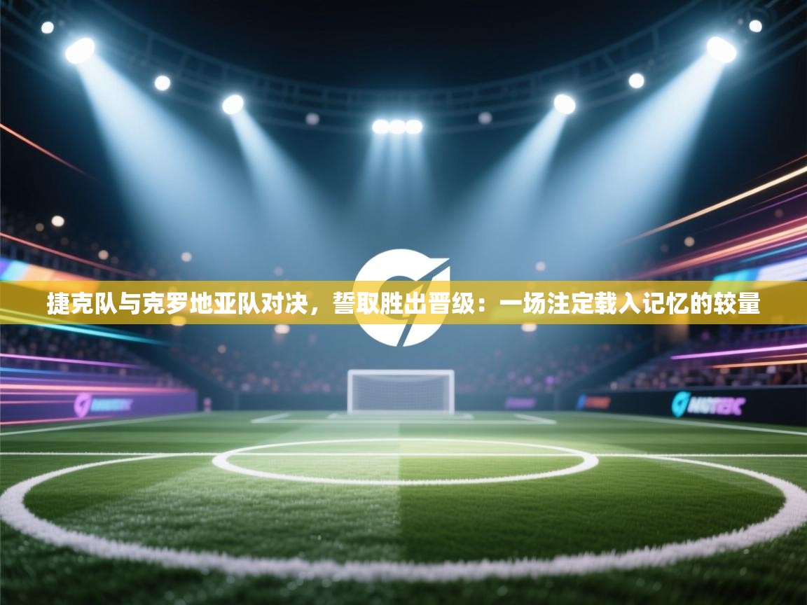 捷克队与克罗地亚队对决，誓取胜出晋级：一场注定载入记忆的较量  第1张