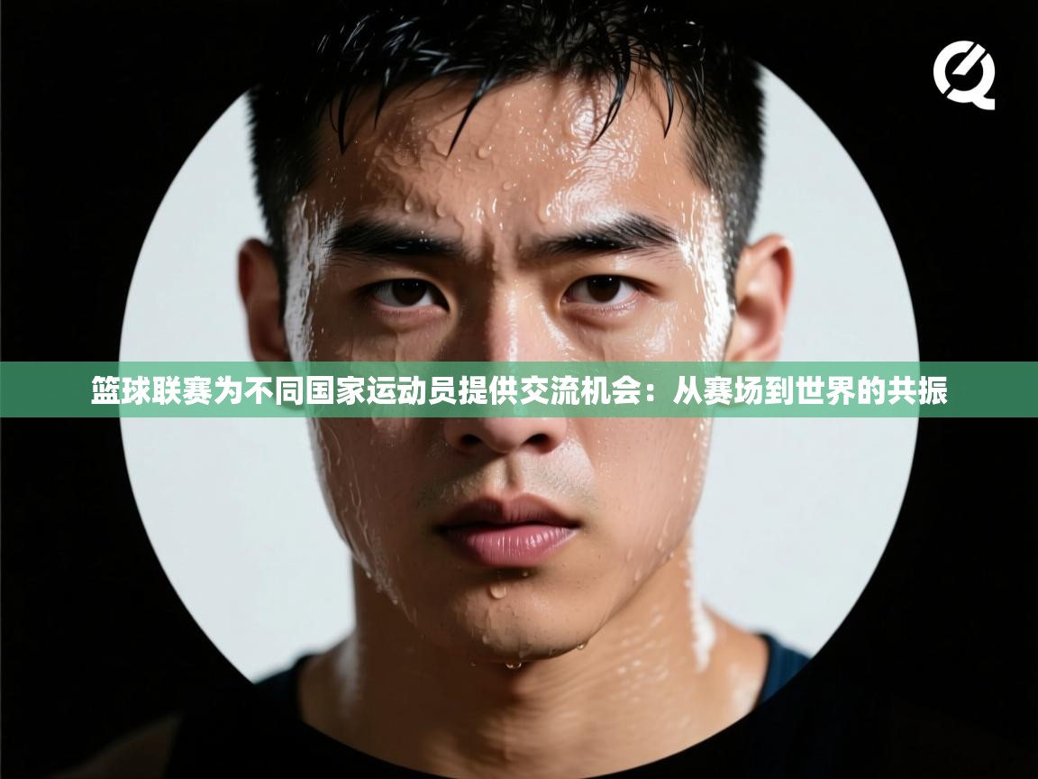 篮球联赛为不同国家运动员提供交流机会：从赛场到世界的共振  第1张